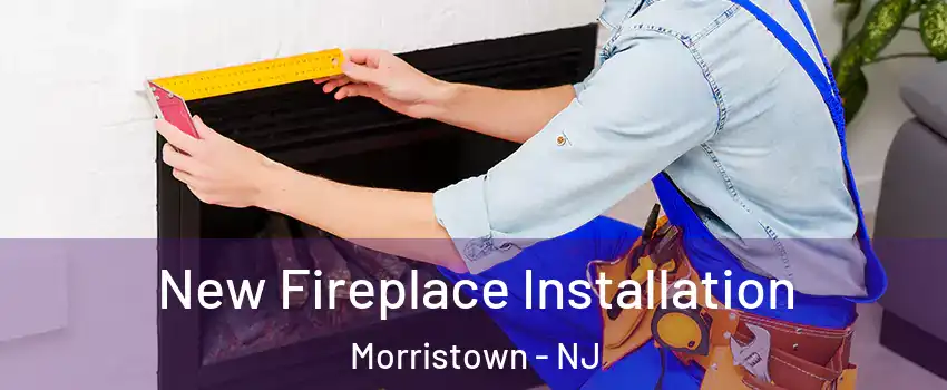  New Fireplace Installation Morristown - NJ
