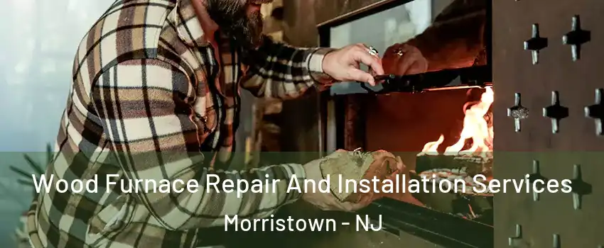  Wood Furnace Repair And Installation Services Morristown - NJ